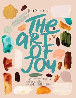 The Art Of Joy : Easy Daily Rituals And Practices For A Wonder-filled Life